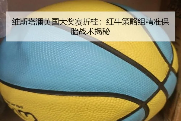 维斯塔潘英国大奖赛折桂：红牛策略组精准保胎战术揭秘