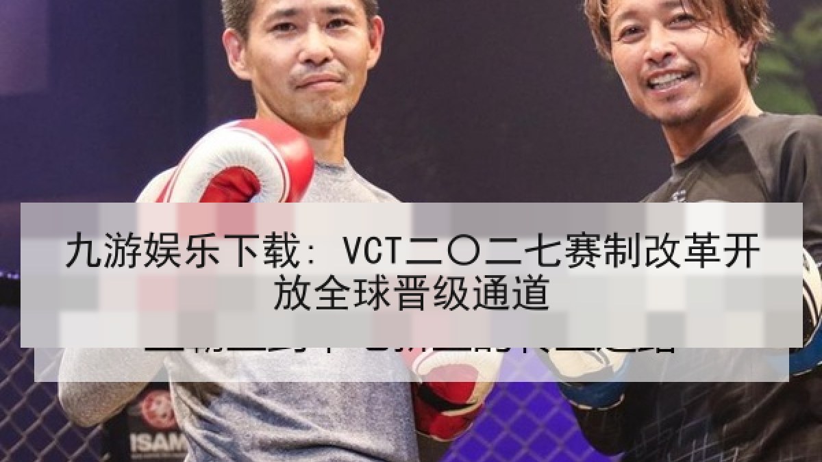 九游娱乐下载: VCT二〇二七赛制改革开放全球晋级通道
