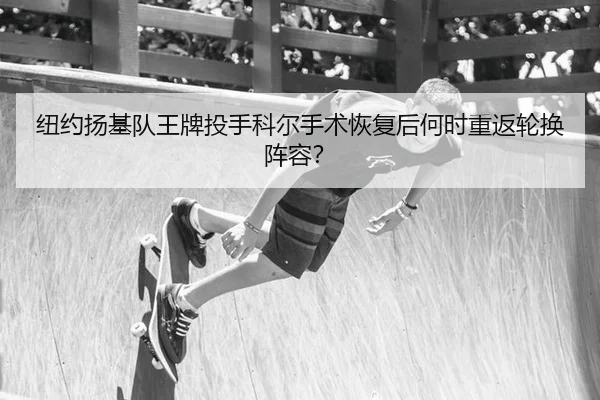 纽约扬基队王牌投手科尔手术恢复后何时重返轮换阵容？