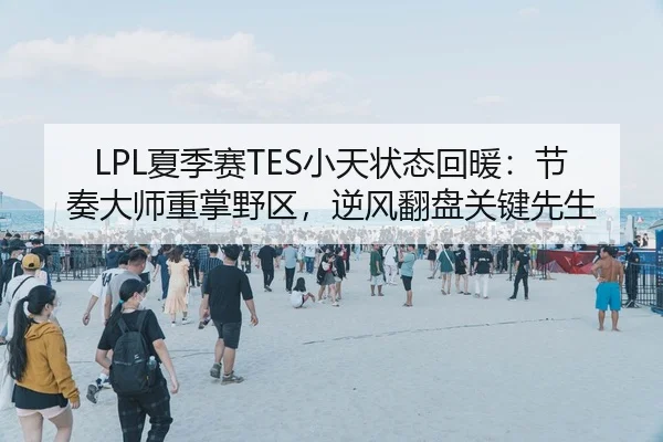 LPL夏季赛TES小天状态回暖：节奏大师重掌野区，逆风翻盘关键先生