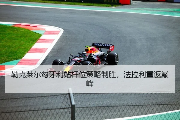 勒克莱尔匈牙利站杆位策略制胜，法拉利重返巅峰