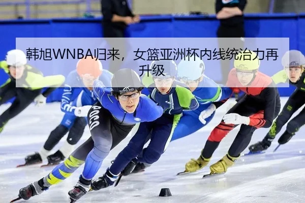 韩旭WNBA归来，女篮亚洲杯内线统治力再升级