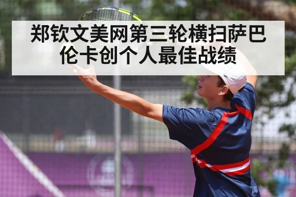 郑钦文美网第三轮横扫萨巴伦卡创个人最佳战绩