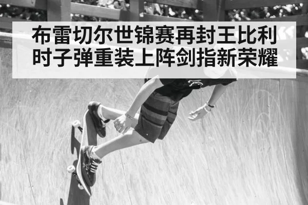 布雷切尔世锦赛再封王比利时子弹重装上阵剑指新荣耀