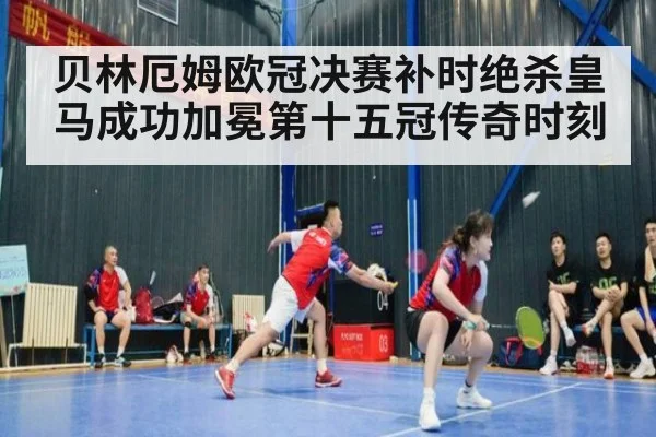 贝林厄姆欧冠决赛补时绝杀皇马成功加冕第十五冠传奇时刻