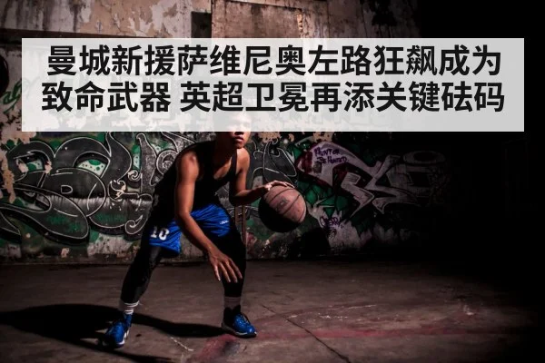 曼城新援萨维尼奥左路狂飙成为致命武器 英超卫冕再添关键砝码