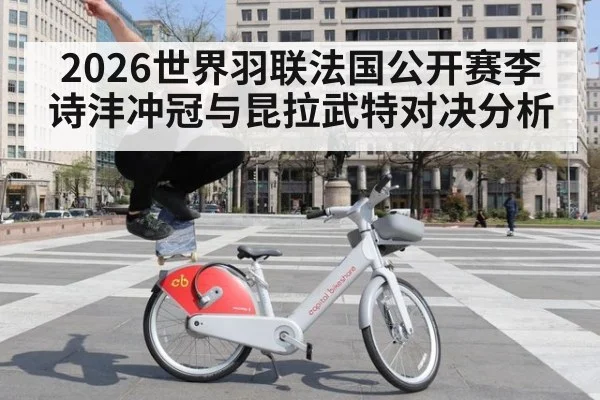 2026世界羽联法国公开赛李诗沣冲冠与昆拉武特对决分析
